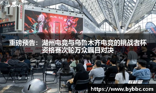 重磅预告：湖州电竞与乌鲁木齐电竞的挑战者杯资格赛次轮万众瞩目对决