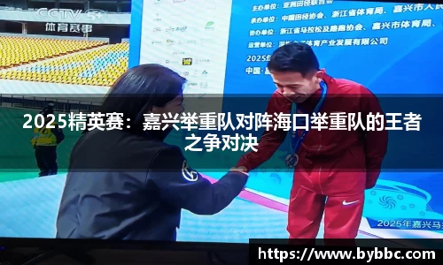 2025精英赛：嘉兴举重队对阵海口举重队的王者之争对决