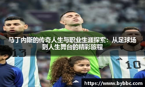 马丁内斯的传奇人生与职业生涯探索：从足球场到人生舞台的精彩旅程